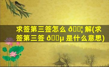 求签第三签怎么 🐦 解(求签第三签 🌵 是什么意思)